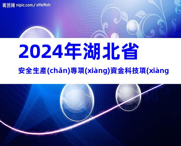2024年湖北省安全生產(chǎn)專項(xiàng)資金科技項(xiàng)目申報(bào)條件、程序、資料
